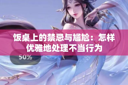 飯桌上的禁忌與尷尬：怎樣優(yōu)雅地處理不當(dāng)行為