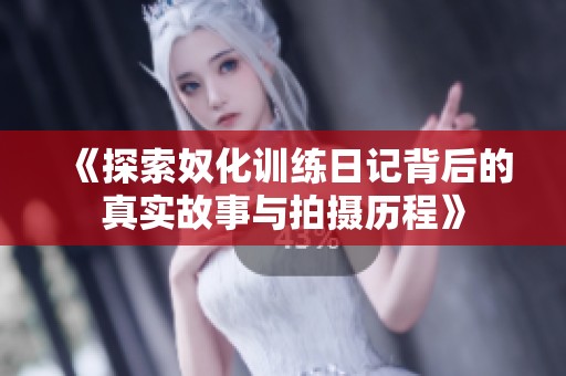 《探索奴化訓(xùn)練日記背后的真實(shí)故事與拍攝歷程》