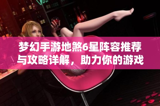 夢幻手游地煞6星陣容推薦與攻略詳解，助力你的游戲之旅