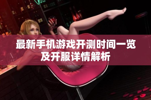 最新手機(jī)游戲開(kāi)測(cè)時(shí)間一覽及開(kāi)服詳情解析 最新手機(jī)游戲開(kāi)測(cè)時(shí)間一覽及開(kāi)服詳情解析