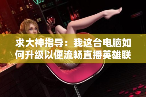 求大神指導(dǎo)：我這臺電腦如何升級以便流暢直播英雄聯(lián)盟