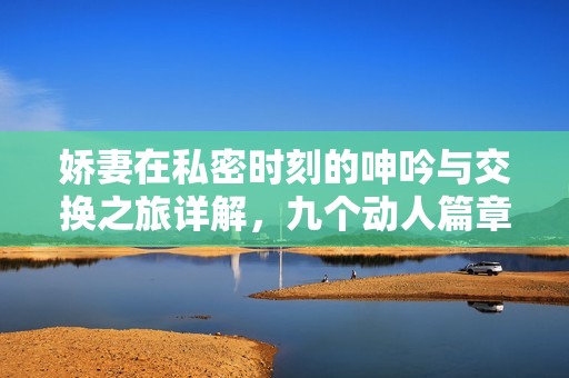 嬌妻在私密時刻的呻吟與交換之旅詳解，九個動人篇章