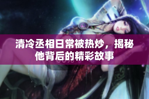 清冷丞相日常被熱炒，揭秘他背后的精彩故事