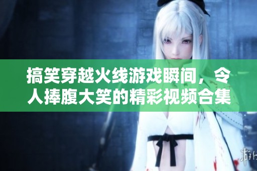搞笑穿越火線游戲瞬間，令人捧腹大笑的精彩視頻合集