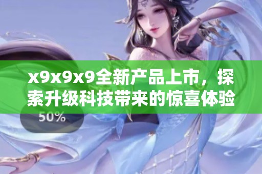 x9x9x9全新產(chǎn)品上市，探索升級科技帶來的驚喜體驗