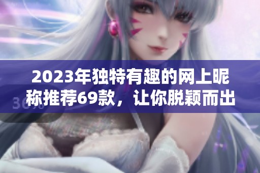 2023年獨特有趣的網(wǎng)上昵稱推薦69款，讓你脫穎而出