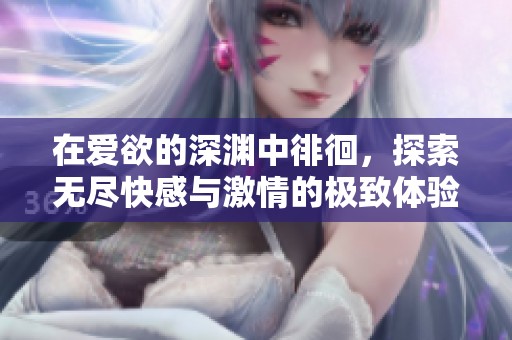 在愛欲的深淵中徘徊<div id= 在愛欲的深淵中徘徊,探索無盡快感與激情的極致體驗