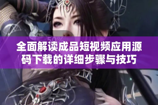 全面解讀成品短視頻應用源碼下載的詳細步驟與技巧
