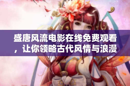 盛唐風流電影在線免費觀看，讓你領(lǐng)略古代風情與浪漫魅力