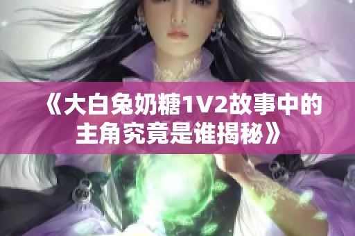 《大白兔奶糖1V2故事中的主角究竟是誰揭秘》