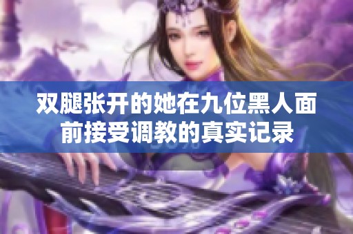 雙腿張開(kāi)的她在九位黑人面前接受調(diào)教的真實(shí)記錄