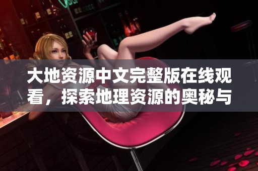 大地資源中文完整版在線觀看，探索地理資源的奧秘與魅力