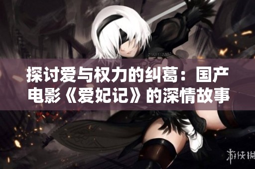 探討愛與權(quán)力的糾葛:國(guó)產(chǎn)電影《愛妃記》的深情故事解讀 探討愛與權(quán)力的糾葛:國(guó)產(chǎn)電影《愛妃記》的深情故事解讀