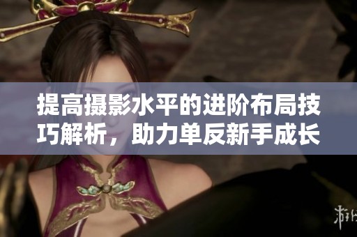 提高攝影水平的進(jìn)階布局技巧解析，助力單反新手成長(zhǎng)