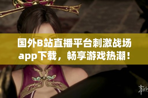 國(guó)外B站直播平臺(tái)刺激戰(zhàn)場(chǎng)app下載，暢享游戲熱潮！