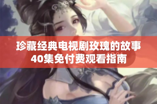 珍藏經典電視劇玫瑰的故事40集免付費觀看指南