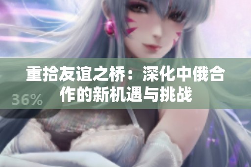 重拾友誼之橋：深化中俄合作的新機遇與挑戰(zhàn)