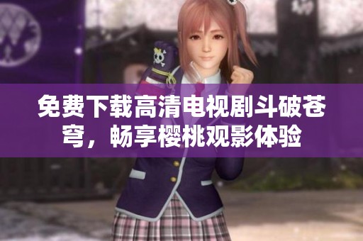 免費(fèi)下載高清電視劇斗破蒼穹，暢享櫻桃觀影體驗(yàn)