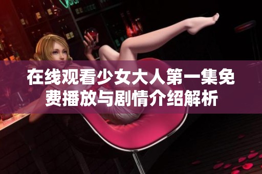 在線觀看少女大人第一集免費(fèi)播放與劇情介紹解析