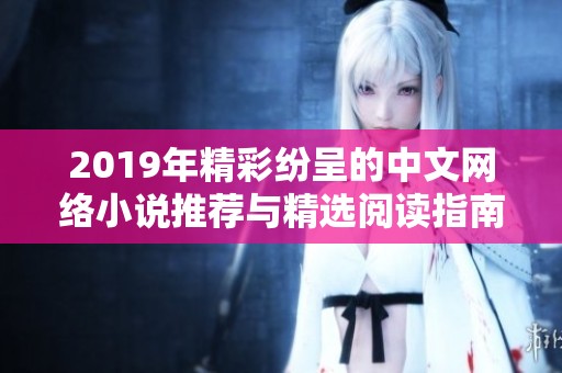 2019年精彩紛呈的中文網(wǎng)絡(luò)小說推薦與精選閱讀指南