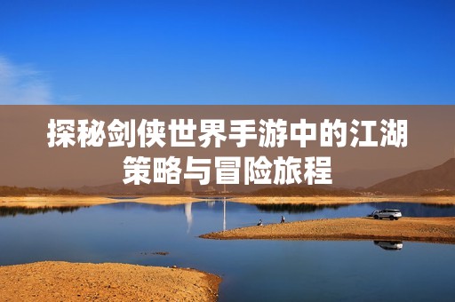 探秘劍俠世界手游中的江湖策略與冒險(xiǎn)旅程