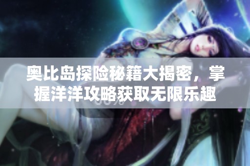 奧比島探險(xiǎn)秘籍大揭密，掌握洋洋攻略獲取無限樂趣