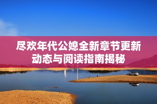 盡歡年代公媳全新章節(jié)更新動態(tài)與閱讀指南揭秘