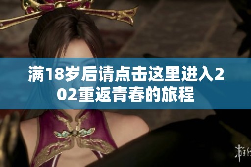 滿18歲后請點擊這里進入202重返青春的旅程
