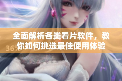 全面解析各類看片軟件，教你如何挑選最佳使用體驗(yàn)