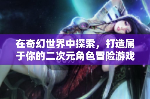 在奇幻世界中探索，打造屬于你的二次元角色冒險游戲<div   id=
