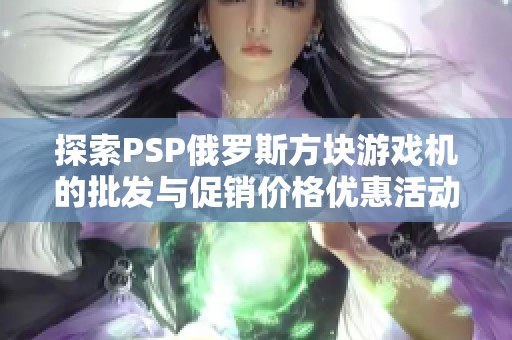 探索PSP俄羅斯方塊游戲機的批發(fā)與促銷價格優(yōu)惠活動