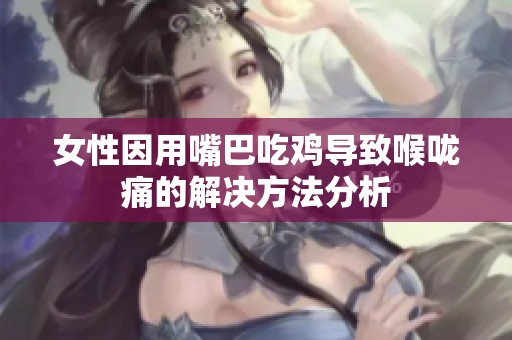 女性因用嘴巴吃雞導(dǎo)致喉嚨痛的解決方法分析