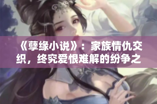 《孽緣小說》：家族情仇交織，終究愛恨難解的紛爭之旅