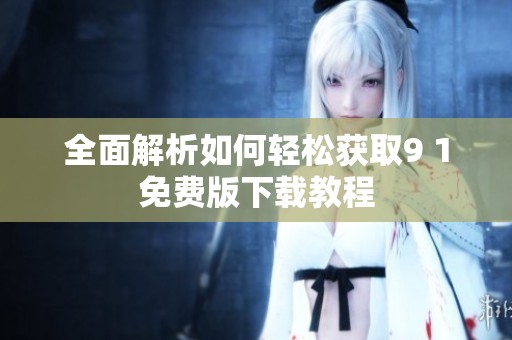 全面解析如何輕松獲取9 1免費(fèi)版下載教程