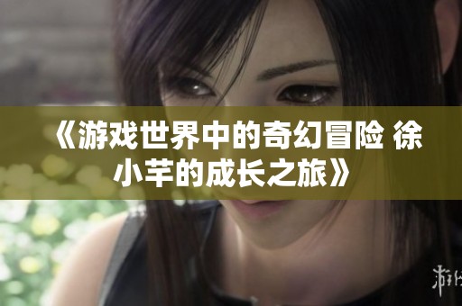 《游戲世界中的奇幻冒險(xiǎn) 徐小芊的成長(zhǎng)之旅》