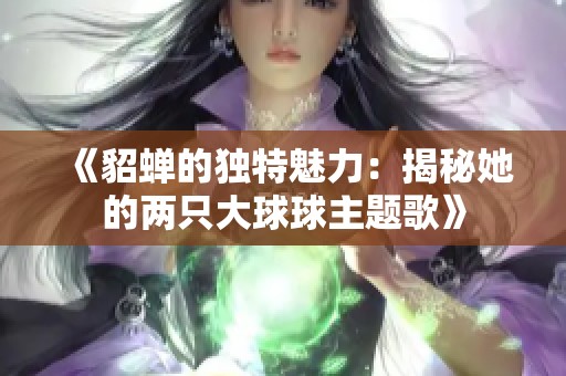《貂蟬的獨(dú)特魅力：揭秘她的兩只大球球主題歌》