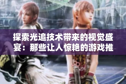 探索光追技術(shù)帶來的視覺盛宴：那些讓人驚艷的游戲推薦