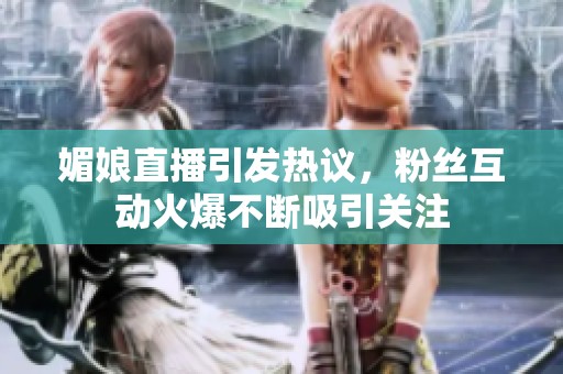媚娘直播引發(fā)熱議，粉絲互動(dòng)火爆不斷吸引關(guān)注