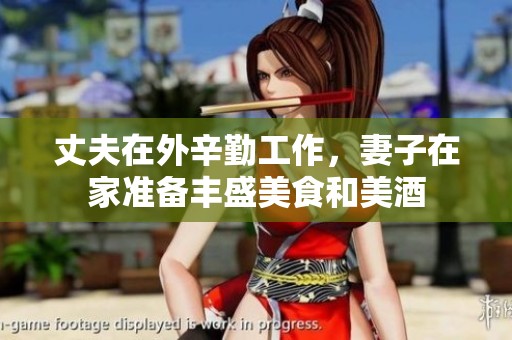 丈夫在外辛勤工作<div id= 丈夫在外辛勤工作,妻子在家準(zhǔn)備豐盛美食和美酒