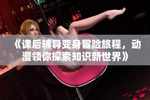 《課后輔導(dǎo)變身冒險(xiǎn)旅程<div   id=
