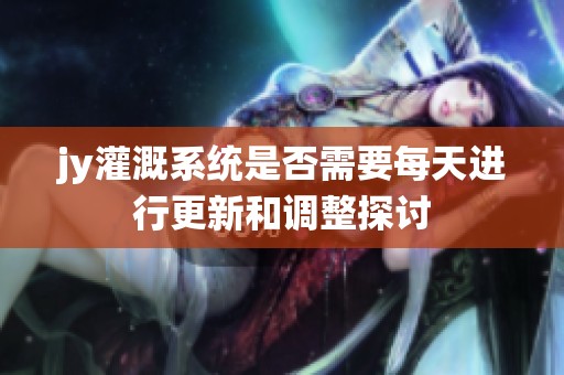 jy灌溉系統(tǒng)是否需要每天進(jìn)行更新和調(diào)整探討