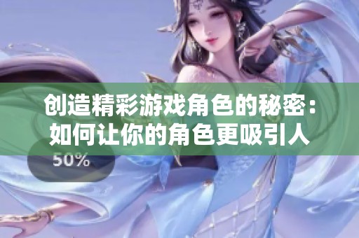 創(chuàng)造精彩游戲角色的秘密：如何讓你的角色更吸引人