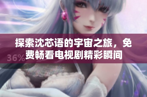 探索沈芯語(yǔ)的宇宙之旅，免費(fèi)暢看電視劇精彩瞬間