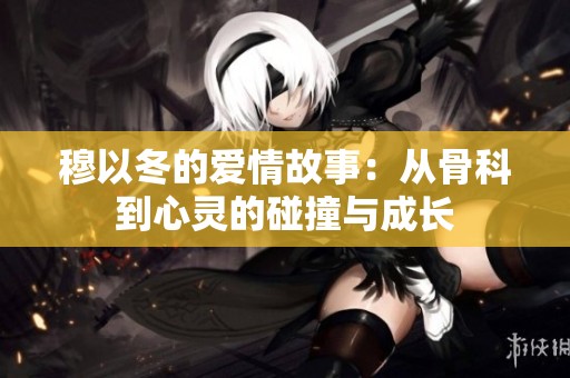 穆以冬的愛情故事：從骨科到心靈的碰撞與成長