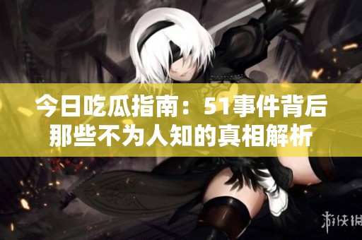 今日吃瓜指南：51事件背后那些不為人知的真相解析