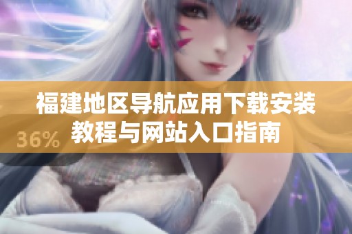 福建地區(qū)導(dǎo)航應(yīng)用下載安裝教程與網(wǎng)站入口指南