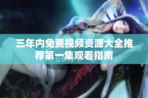 三年內(nèi)免費(fèi)視頻資源大全推薦第一集觀看指南