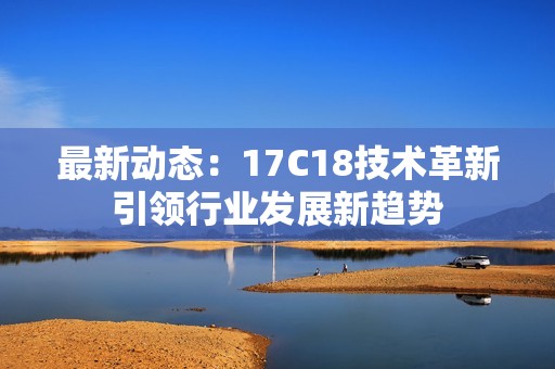 最新動(dòng)態(tài)：17C18技術(shù)革新引領(lǐng)行業(yè)發(fā)展新趨勢(shì)