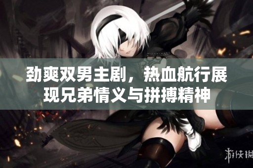 勁爽雙男主劇，熱血航行展現(xiàn)兄弟情義與拼搏精神
