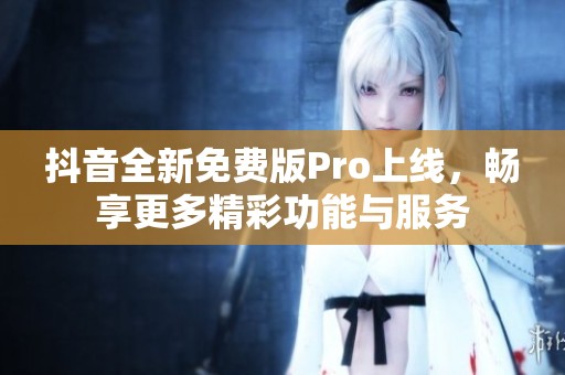 抖音全新免費(fèi)版Pro上線，暢享更多精彩功能與服務(wù)